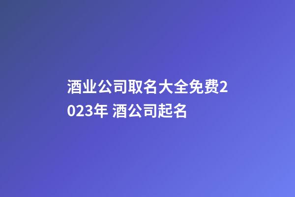 酒业公司取名大全免费2023年 酒公司起名-第1张-公司起名-玄机派